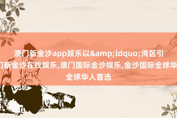 澳门新金沙app娱乐以&ldquo;湾区引颈-澳门新金沙在线娱乐,澳门国际金沙娱乐,金沙国际全球华人首选