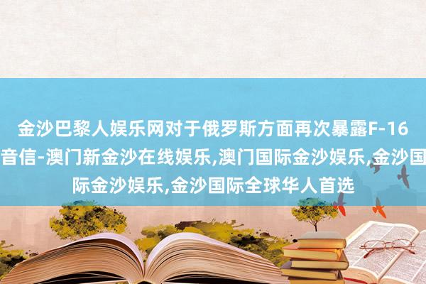 金沙巴黎人娱乐网对于俄罗斯方面再次暴露F-16战斗机被击落的音信-澳门新金沙在线娱乐,澳门国际金沙娱乐,金沙国际全球华人首选