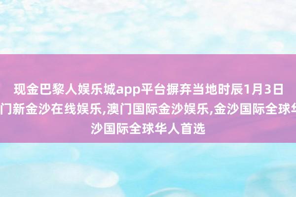 现金巴黎人娱乐城app平台摒弃当地时辰1月3日收盘-澳门新金沙在线娱乐,澳门国际金沙娱乐,金沙国际全球华人首选