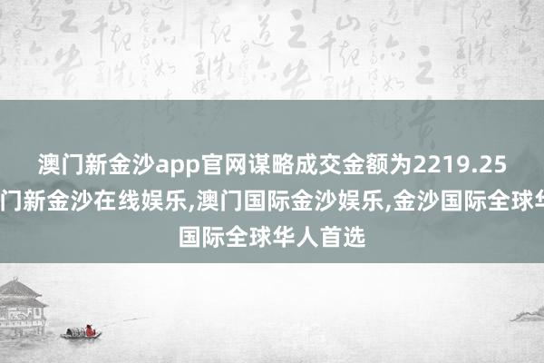 澳门新金沙app官网谋略成交金额为2219.25万元-澳门新金沙在线娱乐,澳门国际金沙娱乐,金沙国际全球华人首选