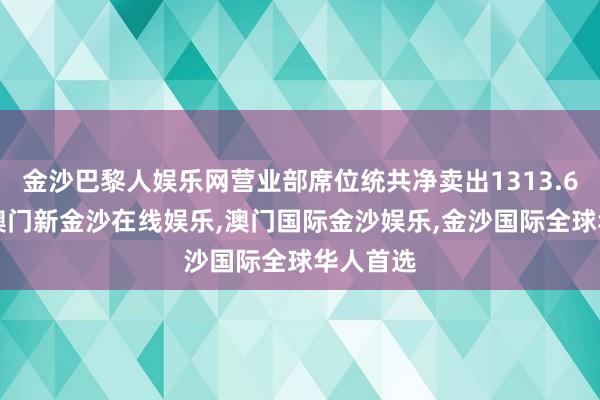 金沙巴黎人娱乐网营业部席位统共净卖出1313.63万元-澳门新金沙在线娱乐,澳门国际金沙娱乐,金沙国际全球华人首选