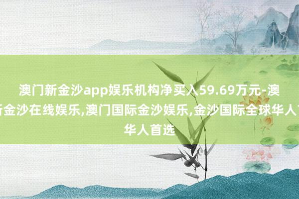 澳门新金沙app娱乐机构净买入59.69万元-澳门新金沙在线娱乐,澳门国际金沙娱乐,金沙国际全球华人首选