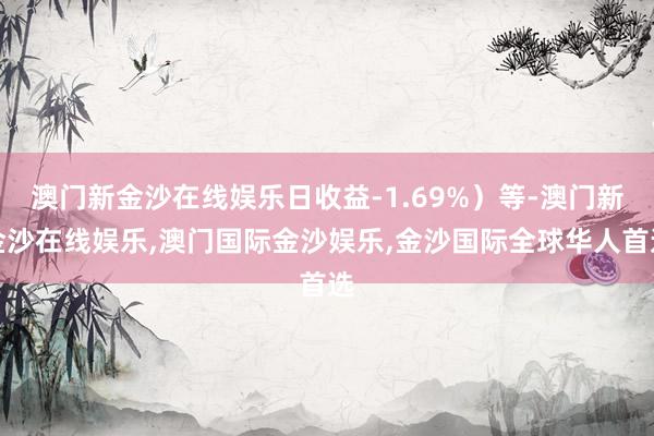 澳门新金沙在线娱乐日收益-1.69%）等-澳门新金沙在线娱乐,澳门国际金沙娱乐,金沙国际全球华人首选