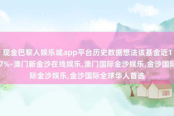 现金巴黎人娱乐城app平台历史数据想法该基金近1个月下落12.47%-澳门新金沙在线娱乐,澳门国际金沙娱乐,金沙国际全球华人首选