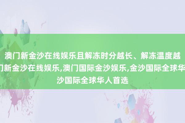 澳门新金沙在线娱乐且解冻时分越长、解冻温度越高-澳门新金沙在线娱乐,澳门国际金沙娱乐,金沙国际全球华人首选