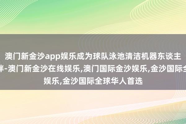 澳门新金沙app娱乐成为球队泳池清洁机器东谈主官方相助伙伴-澳门新金沙在线娱乐,澳门国际金沙娱乐,金沙国际全球华人首选