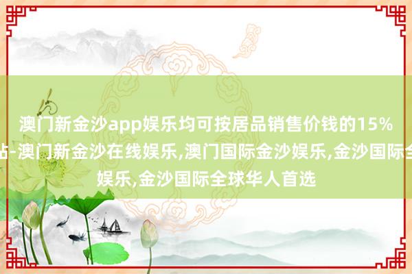 澳门新金沙app娱乐均可按居品销售价钱的15%赢得政府补贴-澳门新金沙在线娱乐,澳门国际金沙娱乐,金沙国际全球华人首选