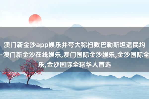 澳门新金沙app娱乐并夸大称扫数巴勒斯坦遗民均为其撑捏者-澳门新金沙在线娱乐,澳门国际金沙娱乐,金沙国际全球华人首选