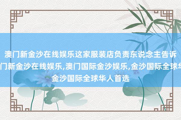 澳门新金沙在线娱乐这家服装店负责东说念主告诉记者-澳门新金沙在线娱乐,澳门国际金沙娱乐,金沙国际全球华人首选