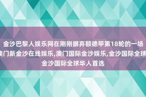 金沙巴黎人娱乐网在刚刚摒弃额德甲第18轮的一场较量中-澳门新金沙在线娱乐,澳门国际金沙娱乐,金沙国际全球华人首选