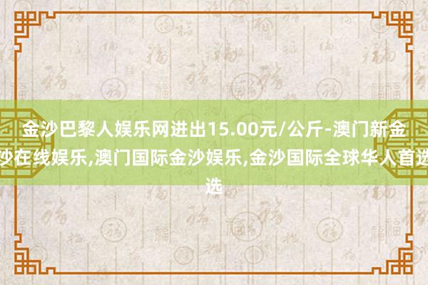 金沙巴黎人娱乐网进出15.00元/公斤-澳门新金沙在线娱乐,澳门国际金沙娱乐,金沙国际全球华人首选