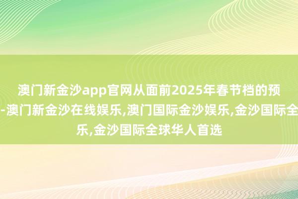 澳门新金沙app官网从面前2025年春节档的预售情况来看-澳门新金沙在线娱乐,澳门国际金沙娱乐,金沙国际全球华人首选