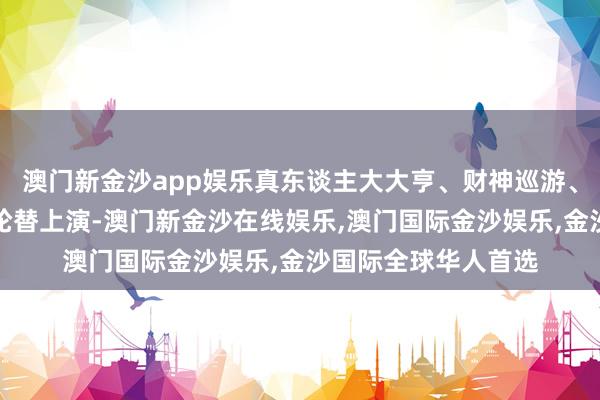 澳门新金沙app娱乐真东谈主大大亨、财神巡游、超等星期六等行径轮替上演-澳门新金沙在线娱乐,澳门国际金沙娱乐,金沙国际全球华人首选