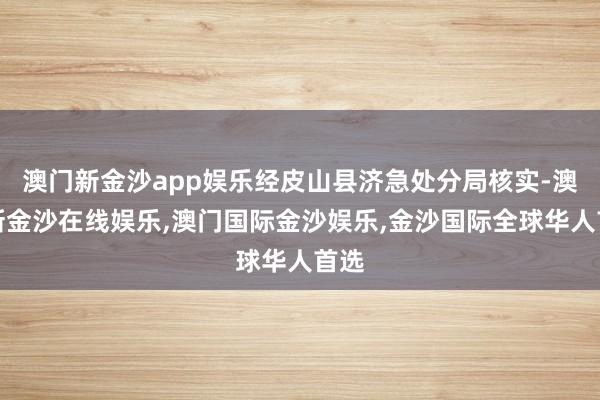 澳门新金沙app娱乐经皮山县济急处分局核实-澳门新金沙在线娱乐,澳门国际金沙娱乐,金沙国际全球华人首选